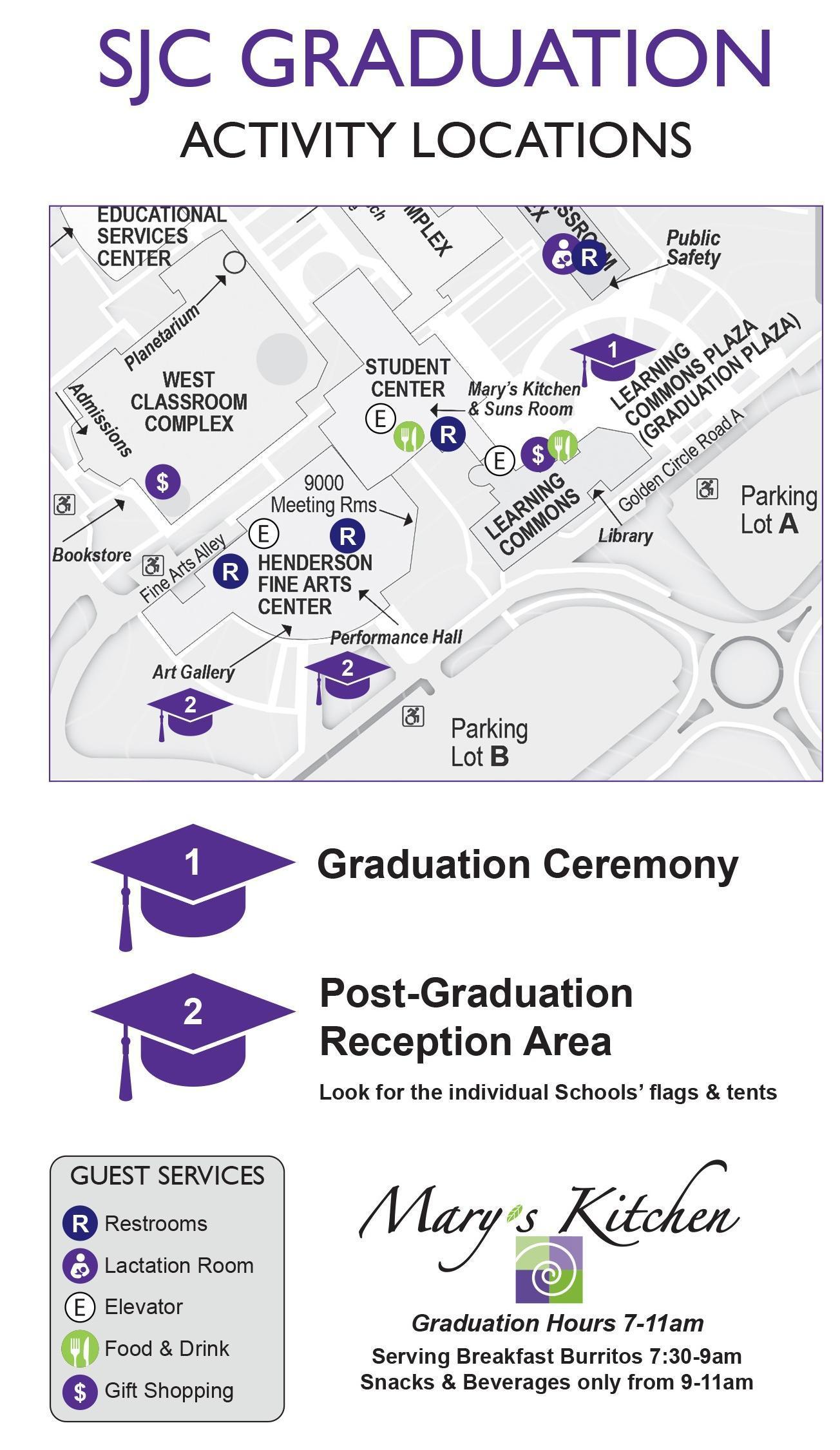 SJC Graduation Activity Locations, map of campus. 1 grad cap location for the graduation Ceremony. #2 Grad Cap Post-Graduation Reception Area look for the individual schools' flags & tents. Guest Services- Restrooms, Lactation Room, Elevator, Food & Drink. Mary's Kitchen Graduation Hours 7-11am Serving Breakfast Burritos 7-8:30am Snacks & Beverages only from 8:30-11am